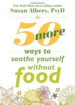 50 More Ways to Soothe Yourself Without Food: Mindfulness Strategies to Cope with Stress and End Emotional Eating - Susan Albers