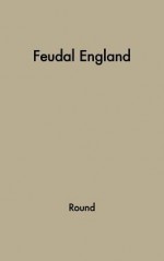 Feudal England: Historical Studies On The Eleventh And Twelfth Centuries - John Horace Round