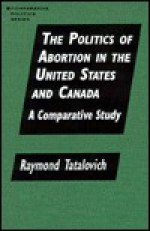 The Politics of Abortion in the United States and Canada: A Comparative Study - Raymond Tatalovich