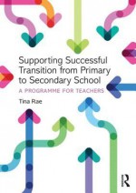 Supporting Successful Transition from Primary to Secondary School: A Programme for Teachers - Tina Rae