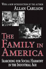 The Family in America: Searching for Social Harmony in the Industrial Age - Allan Carlson