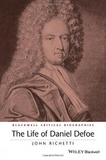 The Life of Daniel Defoe: A Critical Biography (Wiley Blackwell Critical Biographies) - John Richetti