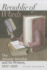 Republic of Words: The Atlantic Monthly and Its Writers, 1857-1925 - Susan Goodman