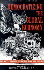 Democratizing the Global Economy: The Battle Against the World Bank and the IMF - Kevin Danaher