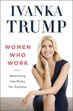 Women Who Work: Rewriting the Rules for Success - Ivanka Trump