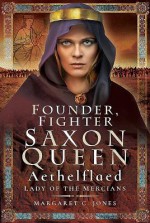 Founder, Fighter, Saxon Queen: Aethelflaed, Lady of the Mercians - Margaret Jones