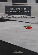 Deleuze and Memorial Culture: Desire, Singular Memory, and the Politics of Trauma - Adrian Parr