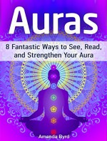 Auras: 8 Fantastic Ways to See, Read, and Strengthen Your Aura (Auras, how to see auras, the white aura) - Amanda Byrd