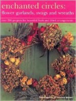 Enchanted Circles: Flower Garlands, Swags and Wreaths: Over 200 Projects for Beautiful Fresh and Dried Arrangements - Fiona Barnett