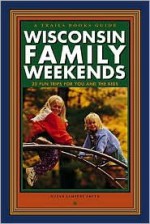 Wisconsin Family Weekends: 20 Fun Trips for You and the Kids - Susan Smith