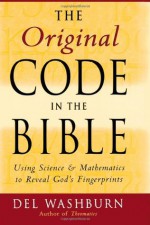 The Original Code in the Bible: Using Science and Mathematics to Reveal God's Fingerprints - Del Washburn