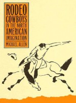 Rodeo Cowboys In The North American Imagination - Michael Allen