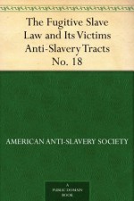 The Fugitive Slave Law and Its Victims Anti-Slavery Tracts No. 18 - American Anti-Slavery Society