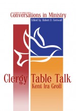 Clergy Table Talk: Eavesdropping on Ministry Issues in the 21st Century (Academy of Parish Clergy Conversations in Ministry, #1) - Kent Ira Groff, Robert D. Cornwall