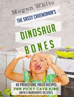 Paleo For Kids: The Sassy Cavewoman's Dinosaur Bones: 40 Kid-Friendly Recipes with 5 Ingredients or Less - Megan White