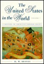 The United States in the World: A History of American Foreign Policy: Vol. I - H.W. Brands