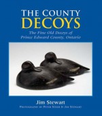 The County Decoys: The Fine Old Decoys of Prince Edward County, Ontario - Jim Stewart