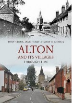 Alton and Its Villages Through Time - Tony Cross, Jane Hurst, Martin Morris