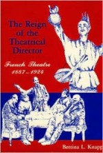 The Reign of the Theatrical Director: French Theatre: 1887-1924 - Bettina L. Knapp