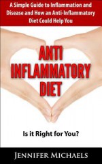 Anti-Inflammatory Diet: Is It Right for You?: A Simple Guide to Inflammation and Disease and How an Anti-Inflammatory Diet Could Help You - Jennifer Michaels