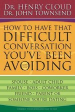 How to Have That Difficult Conversation You've Been Avoiding: With Your Spouse, Adult Child, Boss, Coworker, Best Friend, Parent, or Someone You're Dating - John Townsend, Henry Cloud