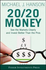 20/20 Money: See the Markets Clearly and Invest Better Than the Pros (Fisher Investments Press) - Michael Hanson