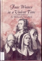 Four Women in a Violent Time: Anne Hutchinson (1591-1643), Mary Dyer (1591?-1660), Lady Deborah Moody (1600-1659), Penelope Stout (1622-1732) - Deborah Crawford