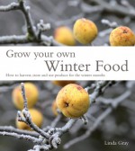 Grow Your Own Winter Food: How to Harvest, Store and Use Produce for the Winter Months - Linda Gray