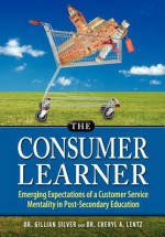 The Consumer Learner: Emerging Expectations of a Customer Service Mentality in Post-Secondary Education - Gillian Silver, Cheryl A. Lentz