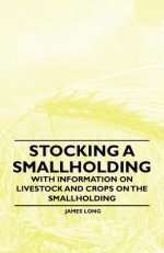 Stocking a Smallholding - With Information on Livestock and Crops on the Smallholding - James Long