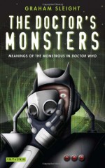 The Doctor's Monsters: Meanings of the Monstrous in Doctor Who - Graham Sleight