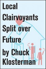 Local Clairvoyants Split Over Future: An Essay from Chuck Klosterman IV (Chuck Klosterman on Living and Society) - Chuck Klosterman