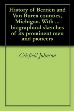 History of Berrien and Van Buren counties, Michigan. With ... biographical sketches of its prominent men and pioneers - Crisfield Johnson, Franklin Ellis, D.W. Ensign and Co.