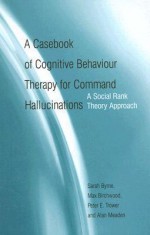 A Casebook of Cognitive Behaviour Therapy for Command Hallucinations: A Social Rank Theory Approach - Sarah Byrne, Max Birchwood, Peter Trower