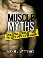 Muscle Myths: 50 Health & Fitness Mistakes You Don't Know You're Making (The Build Healthy Muscle Series) - Michael Matthews