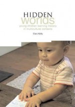 Hidden Worlds: Young Children Learning Literacy in Multicultural Contexts - Clare Kelly, Anna Craft