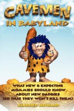 Cavemen in Babyland: What New & Expecting Mommies Should Know about New Daddies (So That They Won't Kill Them) - Kindred Howard, Zuzana Urbanek