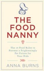 The Food Nanny: The 10 Food Rules to Prevent a Frighteningly Fat Future for Your Kids - Anna Burns