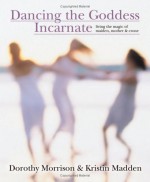 Dancing the Goddess Incarnate: Living the Magic of Maiden, Mother & Crone - Kristin Madden