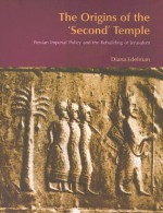 The Origins of the 'Second' Temple: Persian Imperial Policy and the Rebuilding of Jerusalem - Diana Vikander Edelman