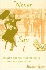 Never Say I: Sexuality and the First Person in Colette, Gide, and Proust - Michael Lucey