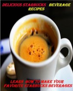 Delicious Starbucks Recipes For Beverages - Learn How To Make Your Favorite Starbucks Beverages At Home - Jennifer James