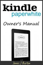 Kindle Paperwhite Owner's Manual: From Basic Information to Professional Knowledge - James J. Burton