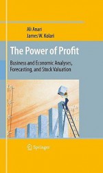 The Power Of Profit: Business And Economic Analyses, Forecasting, And Stock Valuation - Ali Anari, James W. Kolari