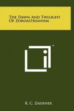 The Dawn And Twilight Of Zoroastrianism - R.C. Zaehner