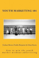 Youth Marketing 101: How to Win the Youth Market Without Advertising - Graham Brown, Ghani Kunto, Freddie Benjamin