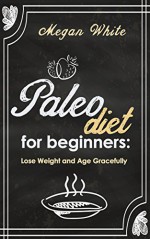 Paleo Diet for Beginners: Lose Weight and Age Gracefully [2nd Edition] - Megan White