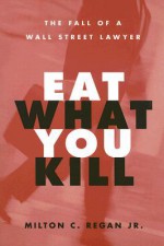 Eat What You Kill: The Fall of a Wall Street Lawyer - Milton C Regan, Milton C Regan