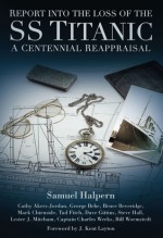 Report into the Loss of the SS Titanic: A Centennial Reappraisal - Sam Halpern, Cathy Akers-Jordan, George Behe, Bruce Beveridge, Mark Chirnside, Tad Fitch, Dave Gittins, Steve Hall, Lester J. Mitcham, Charles Weeks, Bill Wormstedt, J. Kent Layton