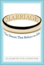 Marriage: The Dream That Refuses to Die - Elizabeth Fox-Genovese, Sheila O'Connor-Ambrose